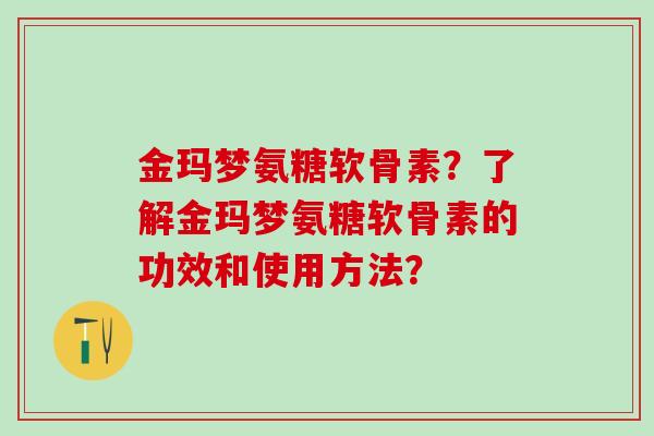 金玛梦氨糖软骨素?了解金玛梦氨糖软骨素的功效和使用方法?-第1张图片-氨糖科普网 金玛梦氨糖软骨素?了解金玛梦氨糖软骨素的功效和使用方法?-第1张图片-氨糖科普网