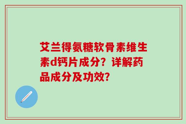 艾兰得氨糖软骨素维生素d钙片成分？详解药品成分及功效？-第1张图片-氨糖科普网