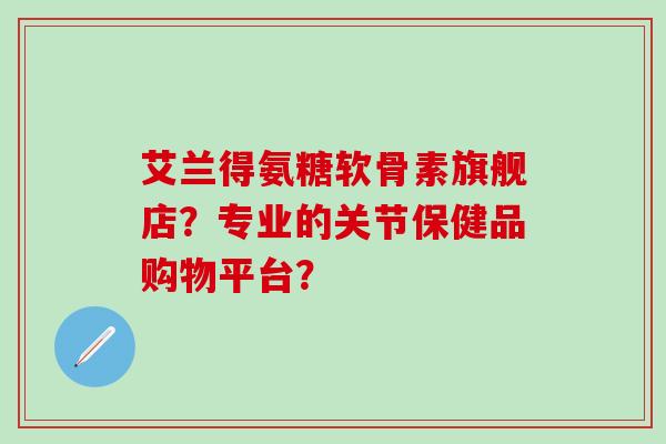 艾兰得氨糖软骨素旗舰店?专业的关节保健品购物平台?-第1张图片-氨糖科普网 艾兰得氨糖软骨素旗舰店?专业的关节保健品购物平台?-第1张图片-氨糖科普网