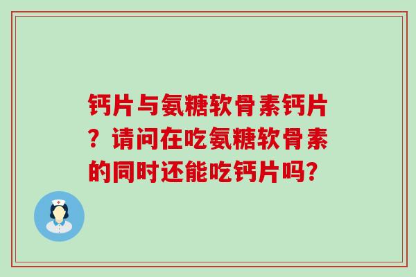 钙片与氨糖软骨素钙片?请问在吃氨糖软骨素的同时还能吃钙片吗?-第1张图片-氨糖科普网 钙片与氨糖软骨素钙片?请问在吃氨糖软骨素的同时还能吃钙片吗?-第1张图片-氨糖科普网
