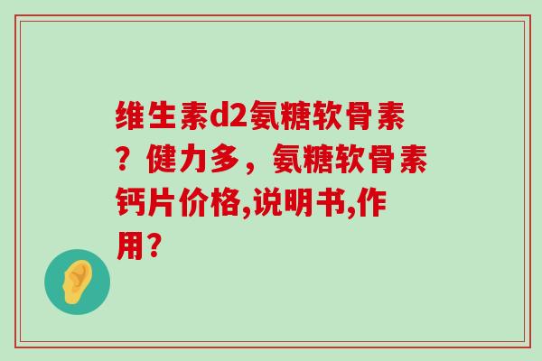 维生素d2氨糖软骨素?健力多,氨糖软骨素钙片价格,说明书,作用?-第1张图片-氨糖科普网 维生素d2氨糖软骨素?健力多,氨糖软骨素钙片价格,说明书,作用?-第1张图片-氨糖科普网