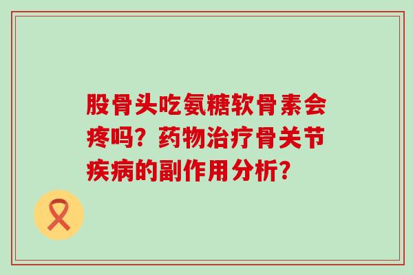 股骨头吃氨糖软骨素会疼吗?药物治疗骨关节疾病的副作用分析?-第1张图片-氨糖科普网 股骨头吃氨糖软骨素会疼吗?药物治疗骨关节疾病的副作用分析?-第1张图片-氨糖科普网