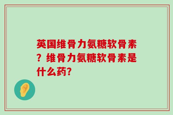英国维骨力氨糖软骨素?维骨力氨糖软骨素是什么药?-第1张图片-氨糖科普网 英国维骨力氨糖软骨素?维骨力氨糖软骨素是什么药?-第1张图片-氨糖科普网