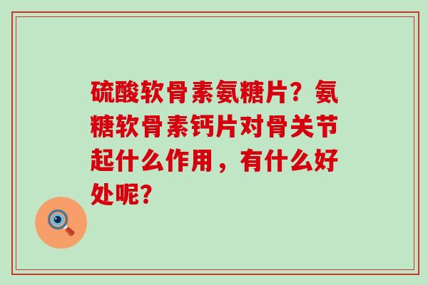 硫酸软骨素氨糖片?氨糖软骨素钙片对骨关节起什么作用,有什么好处呢?-第1张图片-氨糖科普网 硫酸软骨素氨糖片?氨糖软骨素钙片对骨关节起什么作用,有什么好处呢?-第1张图片-氨糖科普网