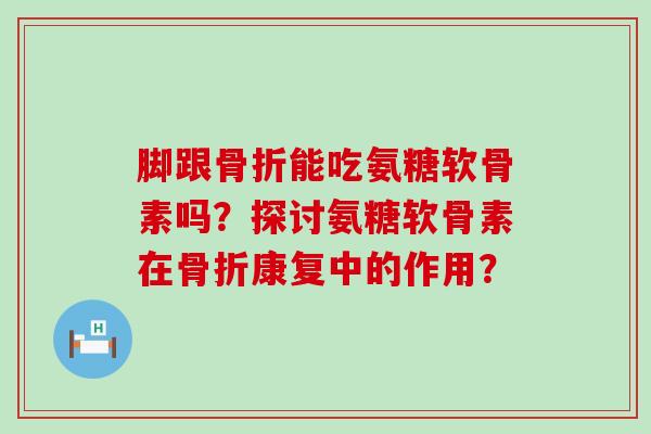 脚跟骨折能吃氨糖软骨素吗?探讨氨糖软骨素在骨折康复中的作用?-第1张图片-氨糖科普网 脚跟骨折能吃氨糖软骨素吗?探讨氨糖软骨素在骨折康复中的作用?-第1张图片-氨糖科普网