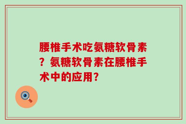 腰椎手术吃氨糖软骨素?氨糖软骨素在腰椎手术中的应用?-第1张图片-氨糖科普网 腰椎手术吃氨糖软骨素?氨糖软骨素在腰椎手术中的应用?-第1张图片-氨糖科普网