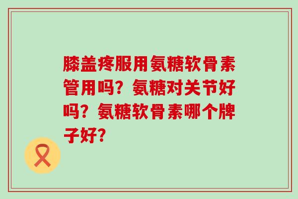 膝盖疼服用氨糖软骨素管用吗?氨糖对关节好吗?氨糖软骨素哪个牌子好?-第1张图片-氨糖科普网 膝盖疼服用氨糖软骨素管用吗?氨糖对关节好吗?氨糖软骨素哪个牌子好?-第1张图片-氨糖科普网