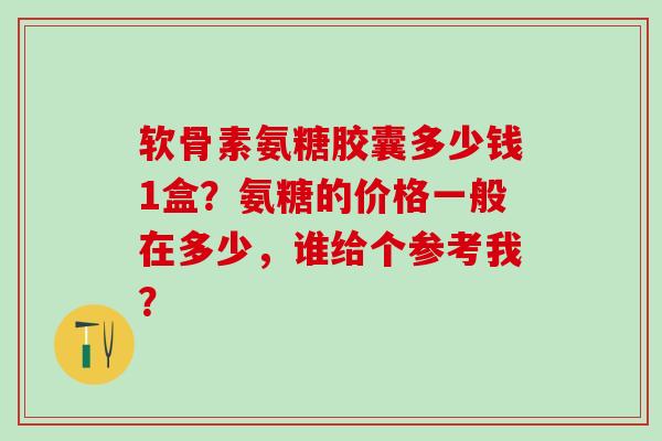 软骨素氨糖胶囊多少钱1盒?氨糖的价格一般在多少,谁给个参考我?-第1张图片-氨糖科普网 软骨素氨糖胶囊多少钱1盒?氨糖的价格一般在多少,谁给个参考我?-第1张图片-氨糖科普网