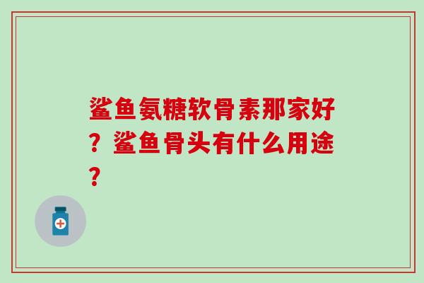 鲨鱼氨糖软骨素那家好？鲨鱼骨头有什么用途？-第1张图片-氨糖科普网