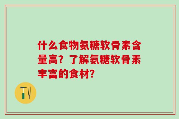 什么食物氨糖软骨素含量高?了解氨糖软骨素丰富的食材?-第1张图片-氨糖科普网 什么食物氨糖软骨素含量高?了解氨糖软骨素丰富的食材?-第1张图片-氨糖科普网