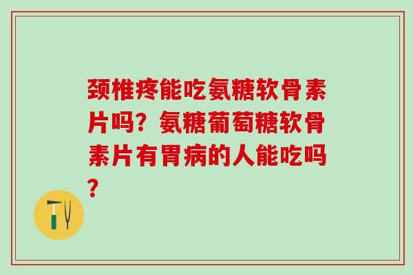 颈椎疼能吃氨糖软骨素片吗？氨糖葡萄糖软骨素片有胃病的人能吃吗？-第1张图片-氨糖科普网
