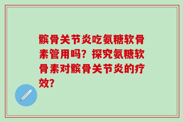 髌骨关节炎吃氨糖软骨素管用吗？探究氨糖软骨素对髌骨关节炎的疗效？-第1张图片-氨糖科普网