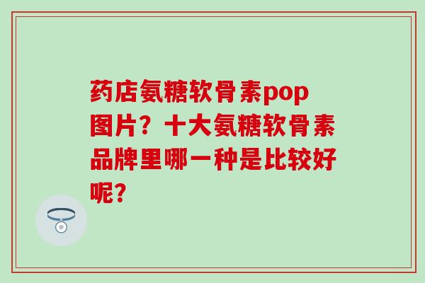 药店氨糖软骨素pop图片?十大氨糖软骨素品牌里哪一种是比较好呢?-第1张图片-氨糖科普网 药店氨糖软骨素pop图片?十大氨糖软骨素品牌里哪一种是比较好呢?-第1张图片-氨糖科普网