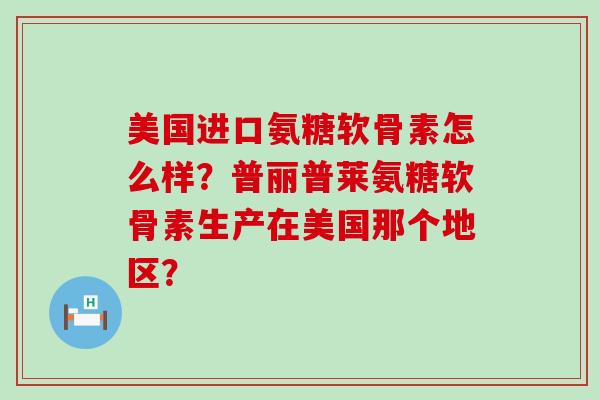 美国进口氨糖软骨素怎么样?普丽普莱氨糖软骨素生产在美国那个地区?-第1张图片-氨糖科普网 美国进口氨糖软骨素怎么样?普丽普莱氨糖软骨素生产在美国那个地区?-第1张图片-氨糖科普网