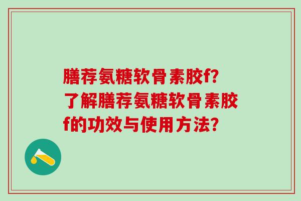 膳荐氨糖软骨素胶f？了解膳荐氨糖软骨素胶f的功效与使用方法？-第1张图片-氨糖科普网