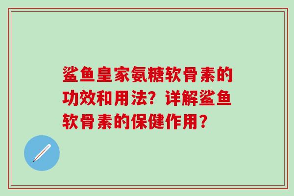 鲨鱼皇家氨糖软骨素的功效和用法?详解鲨鱼软骨素的保健作用?-第1张图片-氨糖科普网 鲨鱼皇家氨糖软骨素的功效和用法?详解鲨鱼软骨素的保健作用?-第1张图片-氨糖科普网