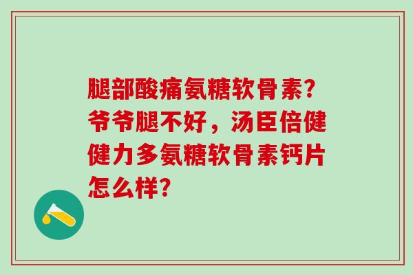 腿部酸痛氨糖软骨素?爷爷腿不好,汤臣倍健健力多氨糖软骨素钙片怎么样?-第1张图片-氨糖科普网 腿部酸痛氨糖软骨素?爷爷腿不好,汤臣倍健健力多氨糖软骨素钙片怎么样?-第1张图片-氨糖科普网