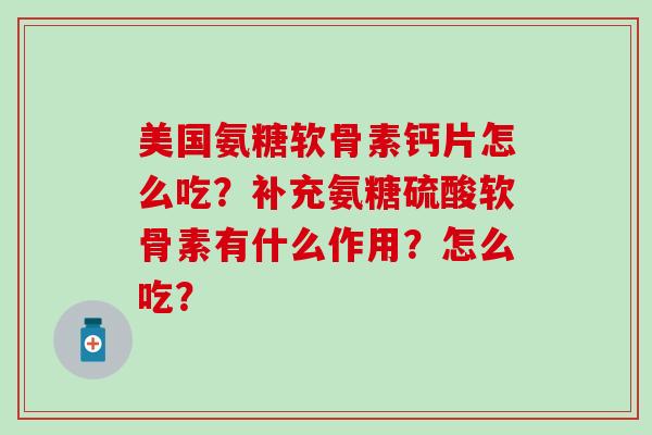 美国氨糖软骨素钙片怎么吃?补充氨糖硫酸软骨素有什么作用?怎么吃?-第1张图片-氨糖科普网 美国氨糖软骨素钙片怎么吃?补充氨糖硫酸软骨素有什么作用?怎么吃?-第1张图片-氨糖科普网