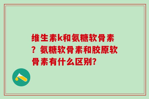 维生素k和氨糖软骨素?氨糖软骨素和胶原软骨素有什么区别?-第1张图片-氨糖科普网 维生素k和氨糖软骨素?氨糖软骨素和胶原软骨素有什么区别?-第1张图片-氨糖科普网