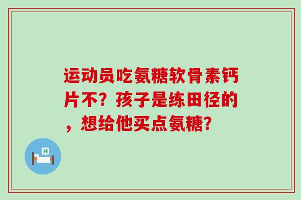 运动员吃氨糖软骨素钙片不?孩子是练田径的,想给他买点氨糖?-第1张图片-氨糖科普网 运动员吃氨糖软骨素钙片不?孩子是练田径的,想给他买点氨糖?-第1张图片-氨糖科普网