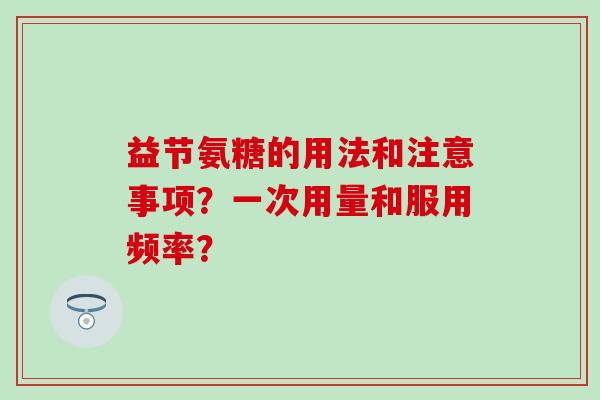 益节氨糖的用法和注意事项?一次用量和服用频率?-第1张图片-氨糖科普网 益节氨糖的用法和注意事项?一次用量和服用频率?-第1张图片-氨糖科普网
