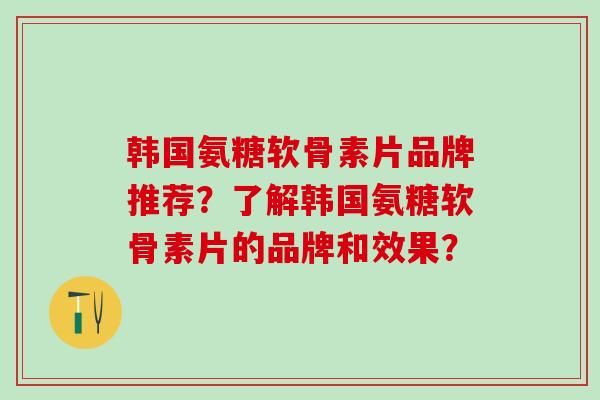 韩国氨糖软骨素片品牌推荐?了解韩国氨糖软骨素片的品牌和效果?-第1张图片-氨糖科普网 韩国氨糖软骨素片品牌推荐?了解韩国氨糖软骨素片的品牌和效果?-第1张图片-氨糖科普网