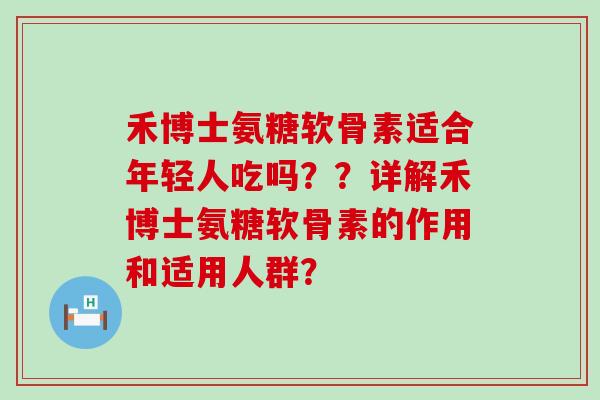 禾博士氨糖软骨素适合年轻人吃吗？？详解禾博士氨糖软骨素的作用和适用人群？-第1张图片-氨糖科普网