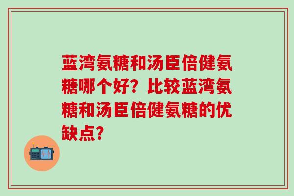 蓝湾氨糖和汤臣倍健氨糖哪个好？比较蓝湾氨糖和汤臣倍健氨糖的优缺点？-第1张图片-氨糖科普网
