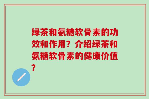 绿茶和氨糖软骨素的功效和作用?介绍绿茶和氨糖软骨素的健康价值?-第1张图片-氨糖科普网 绿茶和氨糖软骨素的功效和作用?介绍绿茶和氨糖软骨素的健康价值?-第1张图片-氨糖科普网