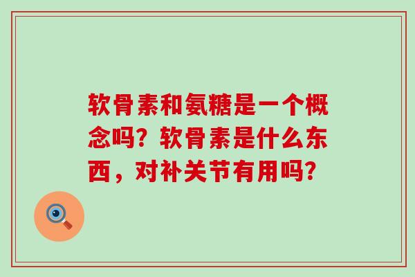 软骨素和氨糖是一个概念吗?软骨素是什么东西,对补关节有用吗?-第1张图片-氨糖科普网 软骨素和氨糖是一个概念吗?软骨素是什么东西,对补关节有用吗?-第1张图片-氨糖科普网