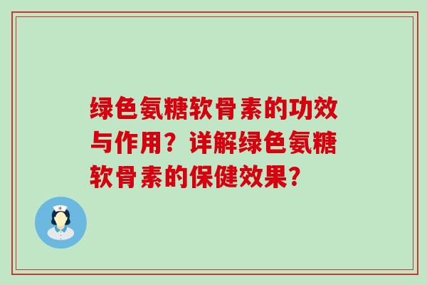 绿色氨糖软骨素的功效与作用?详解绿色氨糖软骨素的保健效果?-第1张图片-氨糖科普网 绿色氨糖软骨素的功效与作用?详解绿色氨糖软骨素的保健效果?-第1张图片-氨糖科普网