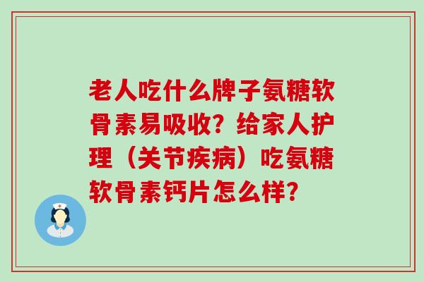 老人吃什么牌子氨糖软骨素易吸收？给家人护理（关节疾病）吃氨糖软骨素钙片怎么样？-第1张图片-氨糖科普网