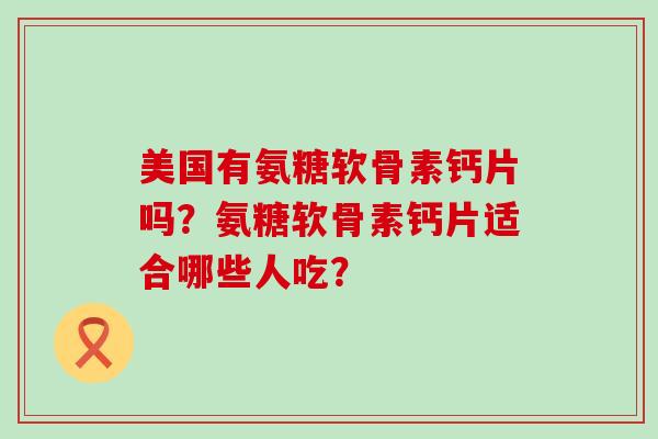 美国有氨糖软骨素钙片吗?氨糖软骨素钙片适合哪些人吃?-第1张图片-氨糖科普网 美国有氨糖软骨素钙片吗?氨糖软骨素钙片适合哪些人吃?-第1张图片-氨糖科普网