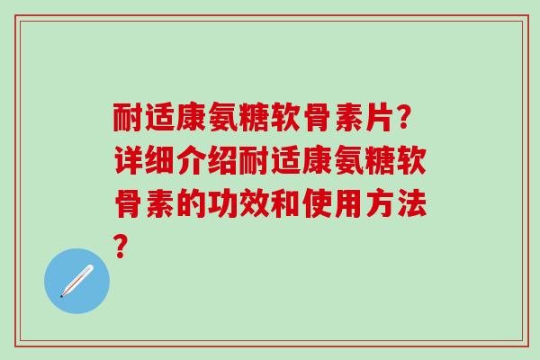 耐适康氨糖软骨素片?详细介绍耐适康氨糖软骨素的功效和使用方法?-第1张图片-氨糖科普网 耐适康氨糖软骨素片?详细介绍耐适康氨糖软骨素的功效和使用方法?-第1张图片-氨糖科普网