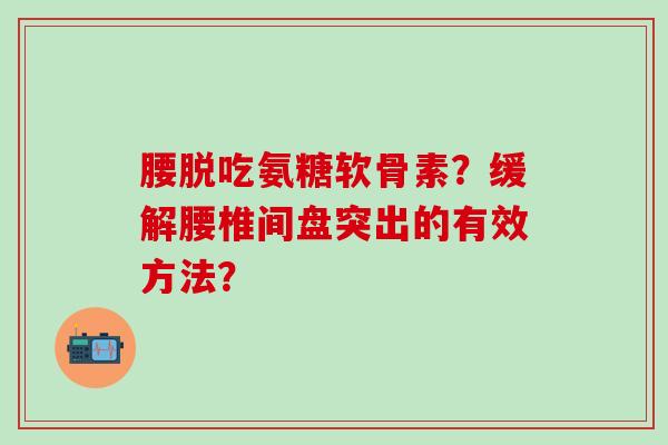腰脱吃氨糖软骨素?缓解腰椎间盘突出的有效方法?-第1张图片-氨糖科普网 腰脱吃氨糖软骨素?缓解腰椎间盘突出的有效方法?-第1张图片-氨糖科普网