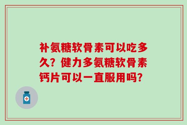 补氨糖软骨素可以吃多久？健力多氨糖软骨素钙片可以一直服用吗？-第1张图片-氨糖科普网