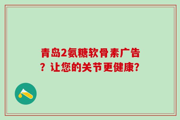 青岛2氨糖软骨素广告?让您的关节更健康?-第1张图片-氨糖科普网 青岛2氨糖软骨素广告?让您的关节更健康?-第1张图片-氨糖科普网