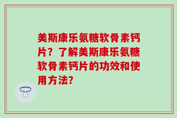 美斯康乐氨糖软骨素钙片？了解美斯康乐氨糖软骨素钙片的功效和使用方法？-第1张图片-氨糖科普网