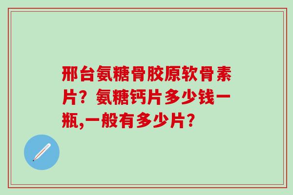邢台氨糖骨胶原软骨素片?氨糖钙片多少钱一瓶,一般有多少片?-第1张图片-氨糖科普网 邢台氨糖骨胶原软骨素片?氨糖钙片多少钱一瓶,一般有多少片?-第1张图片-氨糖科普网