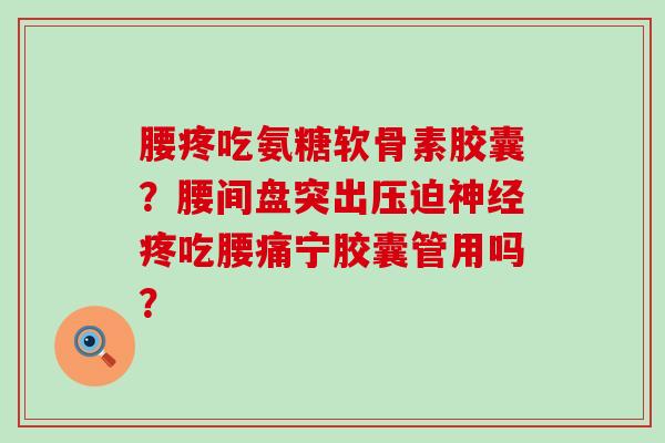 腰疼吃氨糖软骨素胶囊?腰间盘突出压迫神经疼吃腰痛宁胶囊管用吗?-第1张图片-氨糖科普网 腰疼吃氨糖软骨素胶囊?腰间盘突出压迫神经疼吃腰痛宁胶囊管用吗?-第1张图片-氨糖科普网