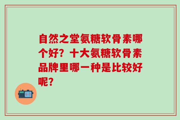 自然之堂氨糖软骨素哪个好?十大氨糖软骨素品牌里哪一种是比较好呢?-第1张图片-氨糖科普网 自然之堂氨糖软骨素哪个好?十大氨糖软骨素品牌里哪一种是比较好呢?-第1张图片-氨糖科普网