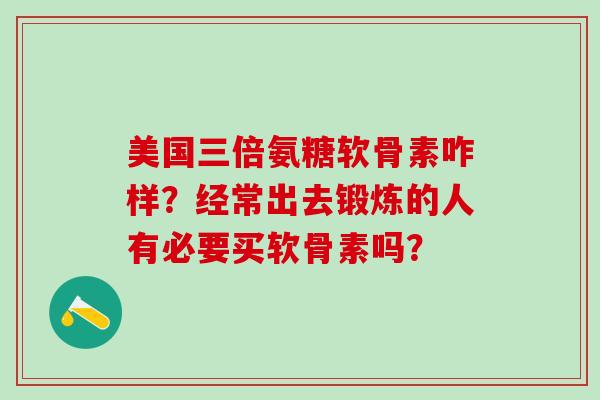 美国三倍氨糖软骨素咋样?经常出去锻炼的人有必要买软骨素吗?-第1张图片-氨糖科普网 美国三倍氨糖软骨素咋样?经常出去锻炼的人有必要买软骨素吗?-第1张图片-氨糖科普网
