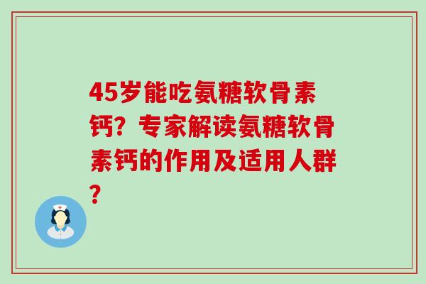 45岁能吃氨糖软骨素钙？专家解读氨糖软骨素钙的作用及适用人群？-第1张图片-氨糖科普网
