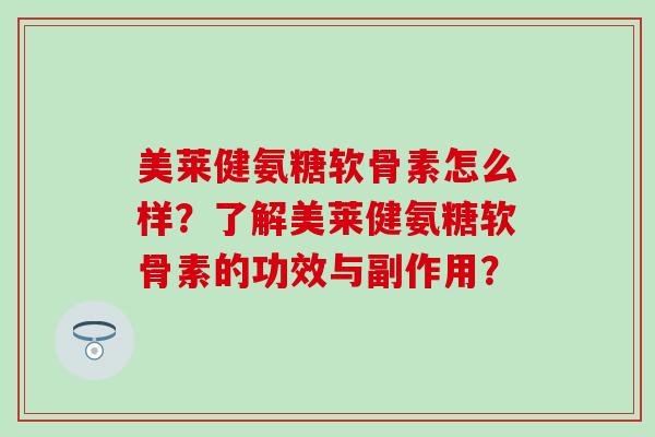 美莱健氨糖软骨素怎么样？了解美莱健氨糖软骨素的功效与副作用？-第1张图片-氨糖科普网