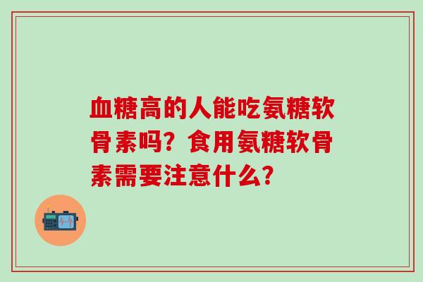 血糖高的人能吃氨糖软骨素吗?食用氨糖软骨素需要注意什么?-第1张图片-氨糖科普网 血糖高的人能吃氨糖软骨素吗?食用氨糖软骨素需要注意什么?-第1张图片-氨糖科普网