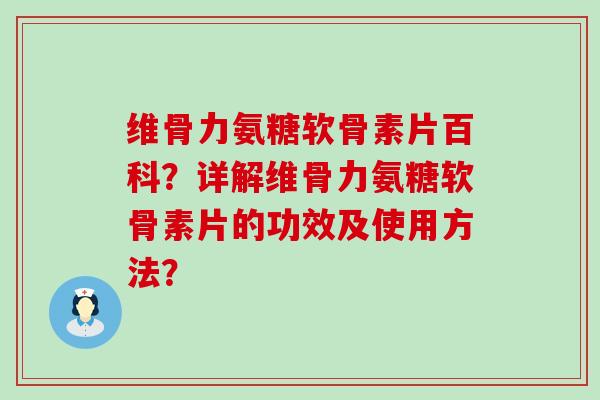 维骨力氨糖软骨素片百科?详解维骨力氨糖软骨素片的功效及使用方法?-第1张图片-氨糖科普网 维骨力氨糖软骨素片百科?详解维骨力氨糖软骨素片的功效及使用方法?-第1张图片-氨糖科普网