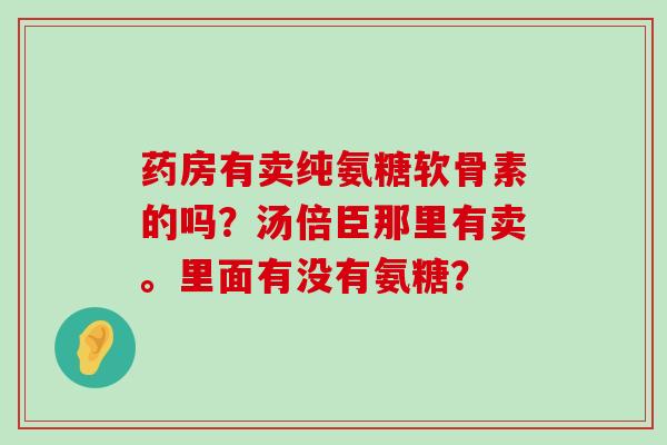 药房有卖纯氨糖软骨素的吗？汤倍臣那里有卖。里面有没有氨糖？-第1张图片-氨糖科普网