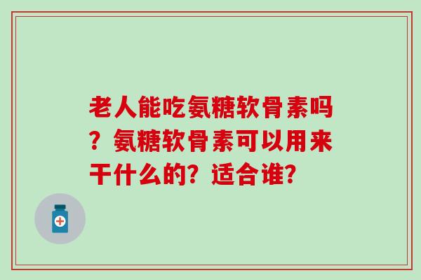 老人能吃氨糖软骨素吗?氨糖软骨素可以用来干什么的?适合谁?-第1张图片-氨糖科普网 老人能吃氨糖软骨素吗?氨糖软骨素可以用来干什么的?适合谁?-第1张图片-氨糖科普网