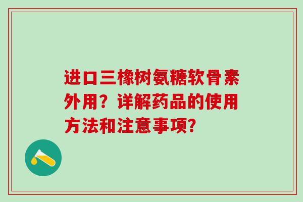 进口三橡树氨糖软骨素外用？详解药品的使用方法和注意事项？-第1张图片-氨糖科普网