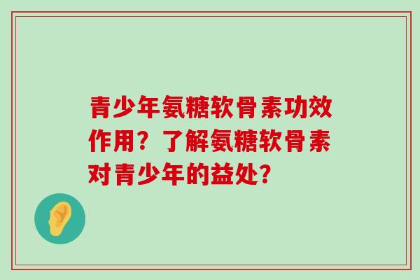 青少年氨糖软骨素功效作用?了解氨糖软骨素对青少年的益处?-第1张图片-氨糖科普网 青少年氨糖软骨素功效作用?了解氨糖软骨素对青少年的益处?-第1张图片-氨糖科普网